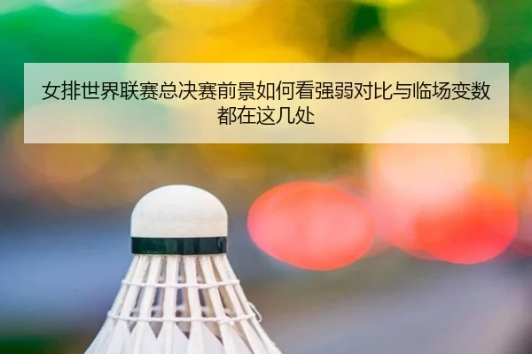 女排世界联赛总决赛前景如何看强弱对比与临场变数都在这几处